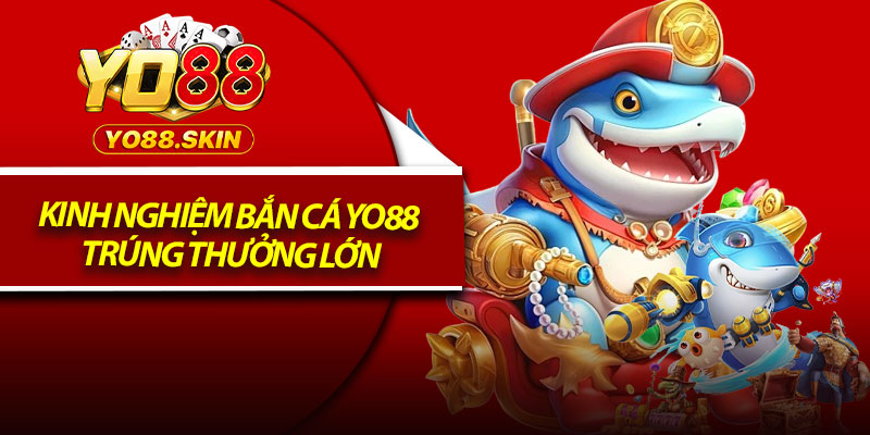 Kinh nghiệm bắn cá Yo88 trúng thưởng lớn
